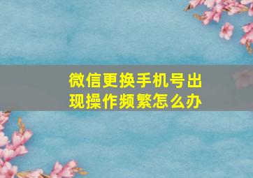 微信更换手机号出现操作频繁怎么办