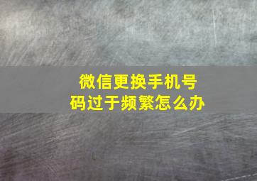 微信更换手机号码过于频繁怎么办