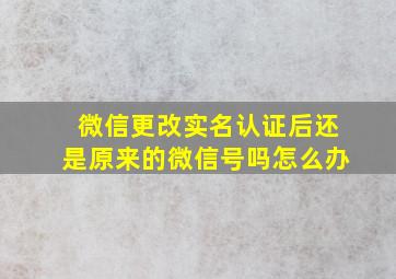 微信更改实名认证后还是原来的微信号吗怎么办