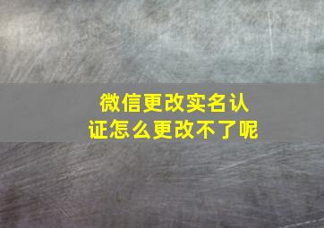 微信更改实名认证怎么更改不了呢