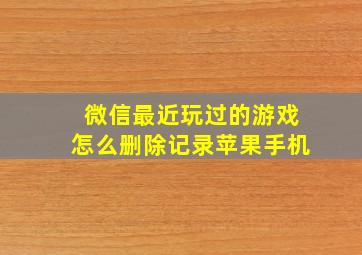 微信最近玩过的游戏怎么删除记录苹果手机