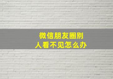 微信朋友圈别人看不见怎么办