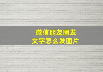 微信朋友圈发文字怎么发图片