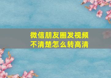 微信朋友圈发视频不清楚怎么转高清