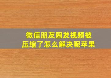 微信朋友圈发视频被压缩了怎么解决呢苹果