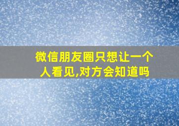 微信朋友圈只想让一个人看见,对方会知道吗