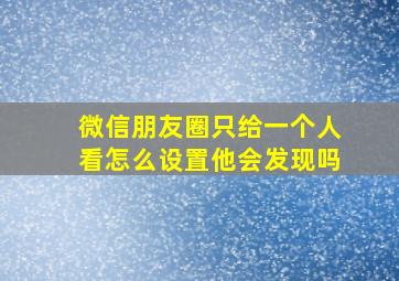 微信朋友圈只给一个人看怎么设置他会发现吗