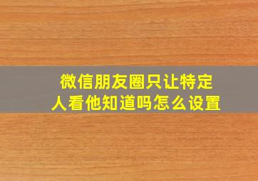 微信朋友圈只让特定人看他知道吗怎么设置