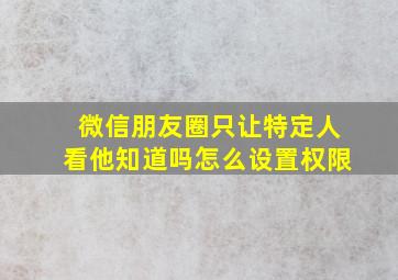 微信朋友圈只让特定人看他知道吗怎么设置权限