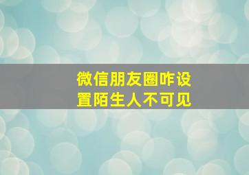 微信朋友圈咋设置陌生人不可见