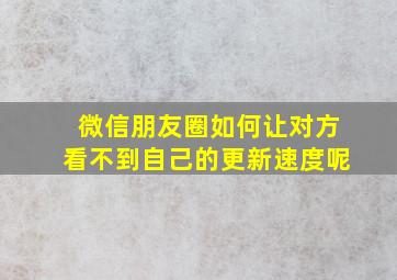 微信朋友圈如何让对方看不到自己的更新速度呢