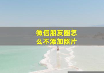 微信朋友圈怎么不添加照片