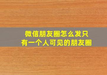 微信朋友圈怎么发只有一个人可见的朋友圈