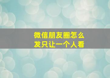 微信朋友圈怎么发只让一个人看