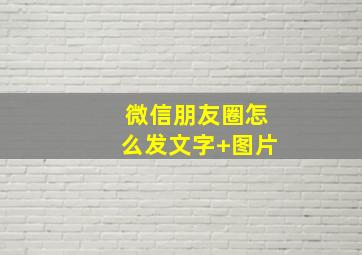 微信朋友圈怎么发文字+图片