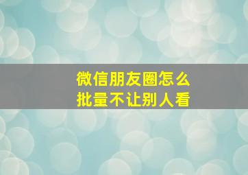 微信朋友圈怎么批量不让别人看