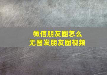 微信朋友圈怎么无图发朋友圈视频