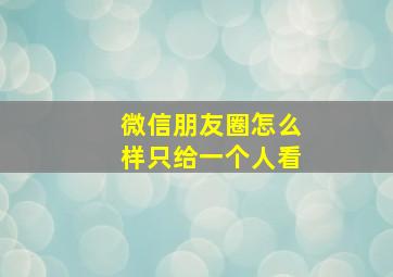 微信朋友圈怎么样只给一个人看