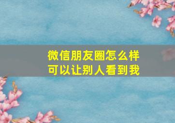 微信朋友圈怎么样可以让别人看到我