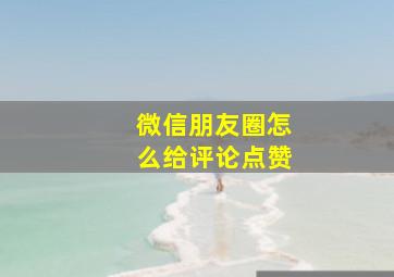 微信朋友圈怎么给评论点赞