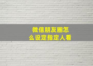 微信朋友圈怎么设定指定人看