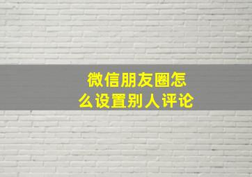 微信朋友圈怎么设置别人评论