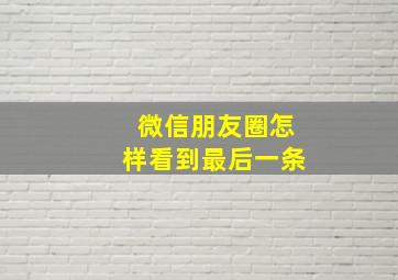 微信朋友圈怎样看到最后一条