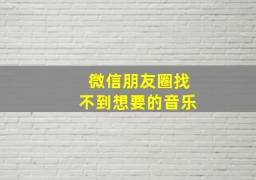 微信朋友圈找不到想要的音乐