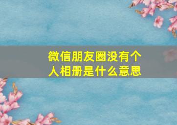 微信朋友圈没有个人相册是什么意思