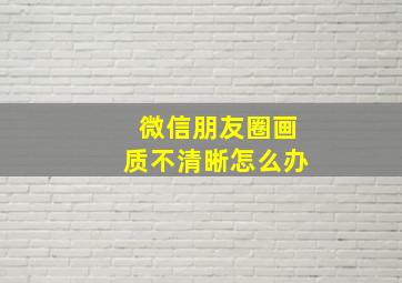 微信朋友圈画质不清晰怎么办