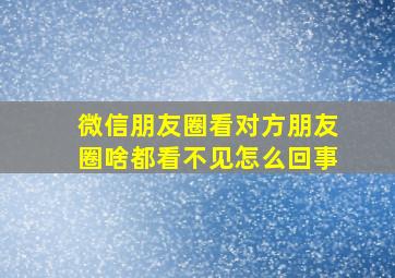 微信朋友圈看对方朋友圈啥都看不见怎么回事