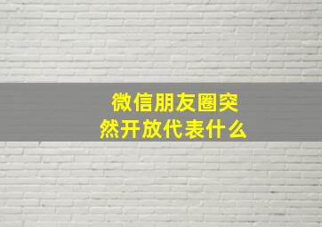 微信朋友圈突然开放代表什么