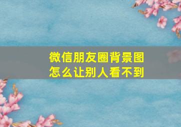 微信朋友圈背景图怎么让别人看不到