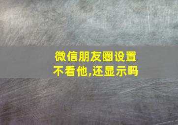 微信朋友圈设置不看他,还显示吗