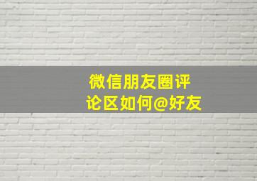 微信朋友圈评论区如何@好友