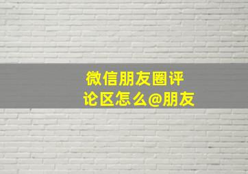 微信朋友圈评论区怎么@朋友