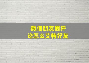 微信朋友圈评论怎么艾特好友