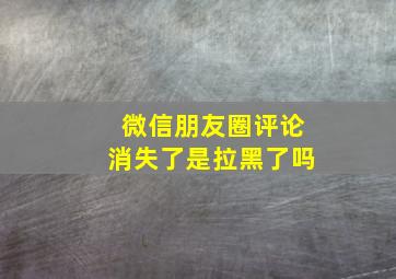 微信朋友圈评论消失了是拉黑了吗