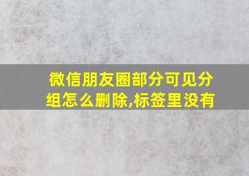 微信朋友圈部分可见分组怎么删除,标签里没有