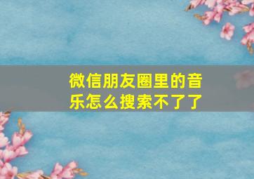 微信朋友圈里的音乐怎么搜索不了了