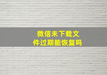 微信未下载文件过期能恢复吗