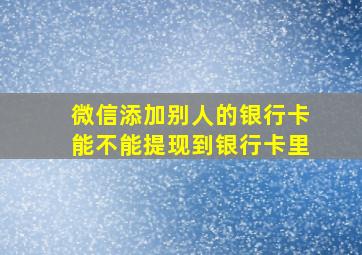 微信添加别人的银行卡能不能提现到银行卡里