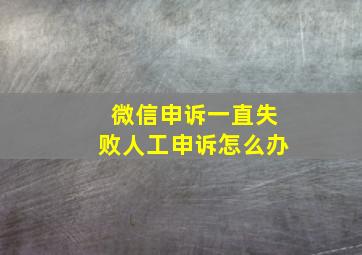 微信申诉一直失败人工申诉怎么办