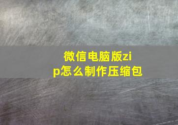 微信电脑版zip怎么制作压缩包