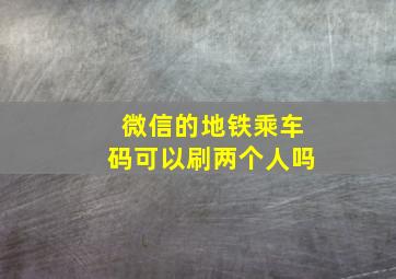 微信的地铁乘车码可以刷两个人吗