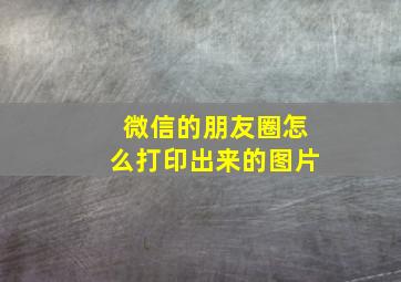 微信的朋友圈怎么打印出来的图片