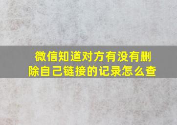 微信知道对方有没有删除自己链接的记录怎么查