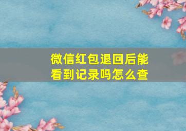 微信红包退回后能看到记录吗怎么查