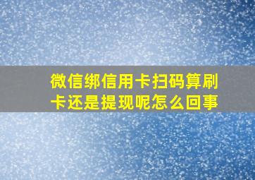 微信绑信用卡扫码算刷卡还是提现呢怎么回事