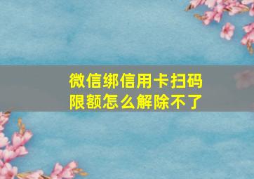 微信绑信用卡扫码限额怎么解除不了